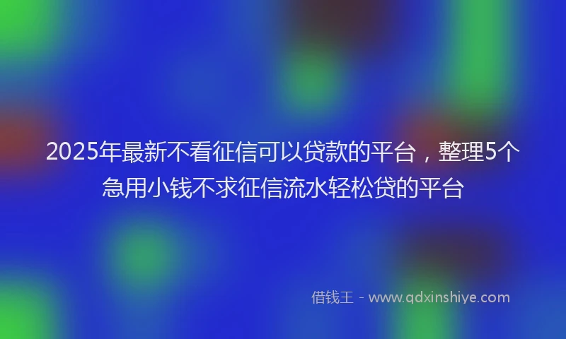 2025年最新不看征信可以贷款的平台，整理5个急用小钱不求征信流水轻松贷的平台