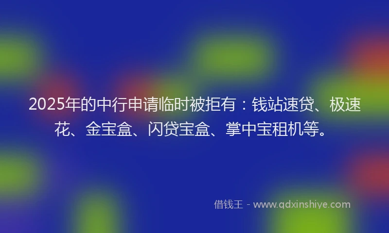 2025年的中行申请临时被拒有：钱站速贷、极速花、金宝盒、闪贷宝盒、掌中宝租机等。