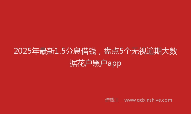 2025年最新1.5分息借钱，盘点5个无视逾期大数据花户黑户app