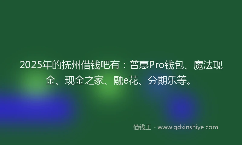 2025年的抚州借钱吧有：普惠Pro钱包、魔法现金、现金之家、融e花、分期乐等。
