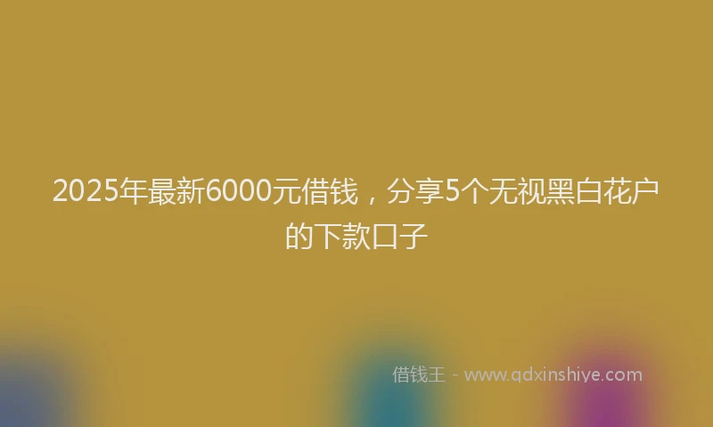 2025年最新6000元借钱，分享5个无视黑白花户的下款口子