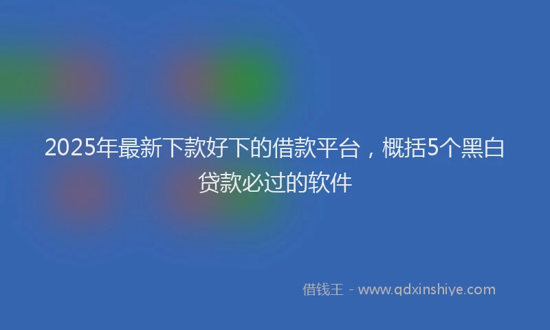 2025年最新下款好下的借款平台，概括5个黑白贷款必过的软件