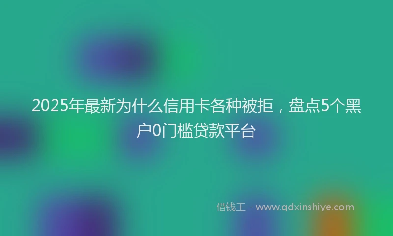 2025年最新为什么信用卡各种被拒，盘点5个黑户0门槛贷款平台