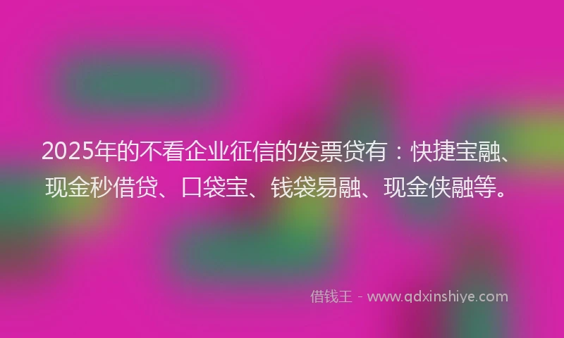 2025年的不看企业征信的发票贷有：快捷宝融、现金秒借贷、口袋宝、钱袋易融、现金侠融等。