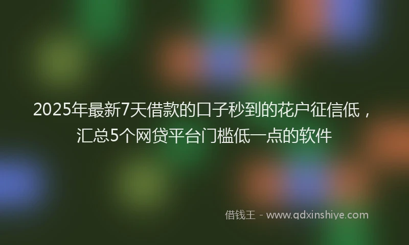 2025年最新7天借款的口子秒到的花户征信低，汇总5个网贷平台门槛低一点的软件