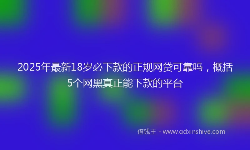 2025年最新18岁必下款的正规网贷可靠吗，概括5个网黑真正能下款的平台