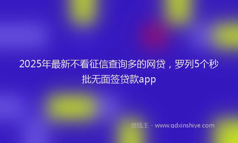2025年最新不看征信查询多的网贷，罗列5个秒批无面签贷款app