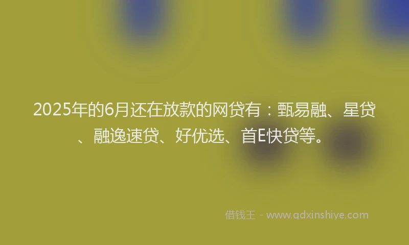 2025年的6月还在放款的网贷有：甄易融、星贷、融逸速贷、好优选、首E快贷等。