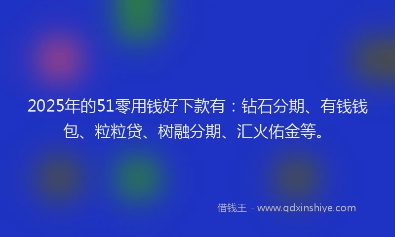 2025年的51零用钱好下款有：钻石分期、有钱钱包、粒粒贷、树融分期、汇火佑金等。