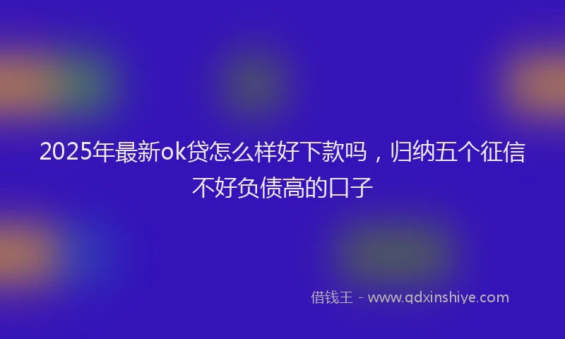 2025年最新ok贷怎么样好下款吗，归纳五个征信不好负债高的口子