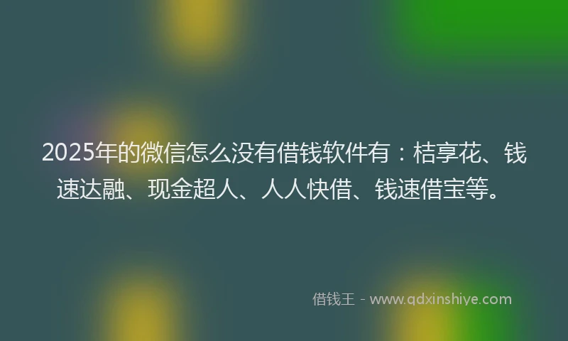 2025年的微信怎么没有借钱软件有：桔享花、钱速达融、现金超人、人人快借、钱速借宝等。