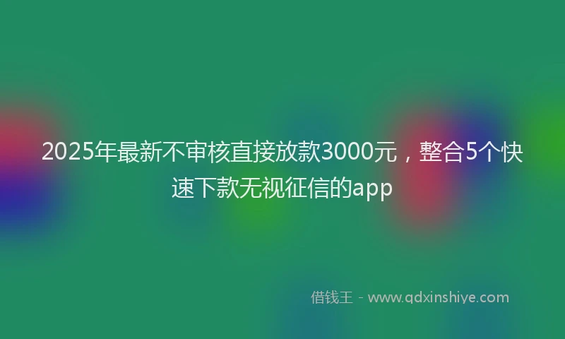 2025年最新不审核直接放款3000元，整合5个快速下款无视征信的app