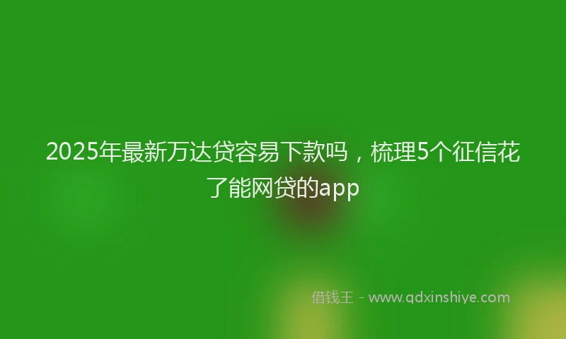2025年最新万达贷容易下款吗，梳理5个征信花了能网贷的app
