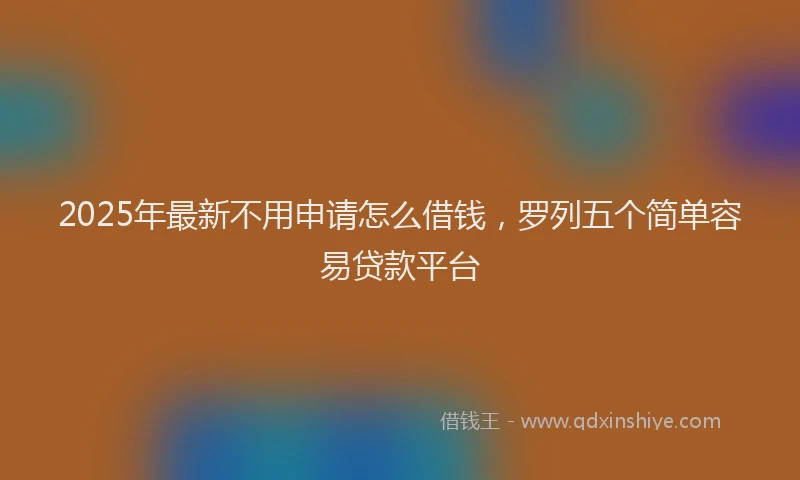 2025年最新不用申请怎么借钱，罗列五个简单容易贷款平台