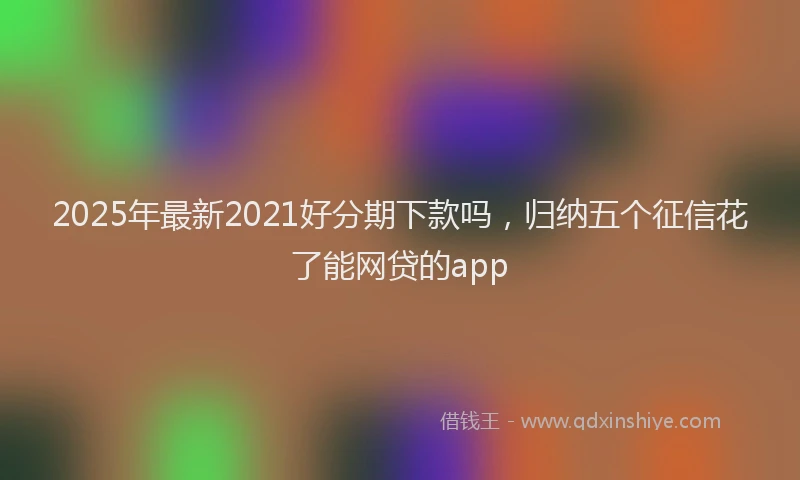 2025年最新2021好分期下款吗，归纳五个征信花了能网贷的app