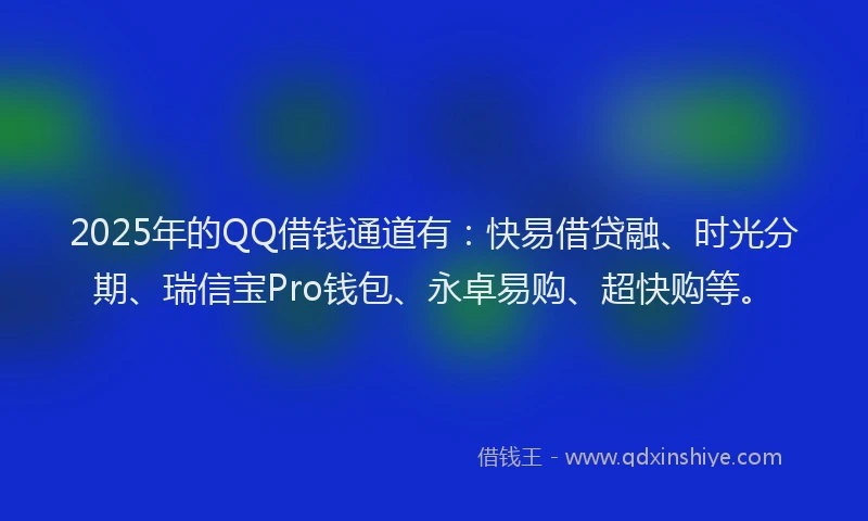 2025年的QQ借钱通道有：快易借贷融、时光分期、瑞信宝Pro钱包、永卓易购、超快购等。