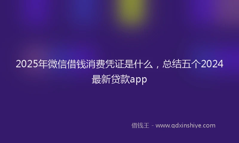 2025年微信借钱消费凭证是什么，总结五个2024最新贷款app
