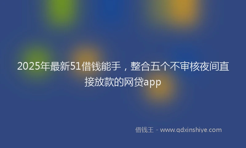 2025年最新51借钱能手，整合五个不审核夜间直接放款的网贷app