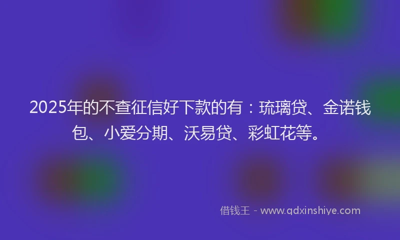 2025年的不查征信好下款的有：琉璃贷、金诺钱包、小爱分期、沃易贷、彩虹花等。