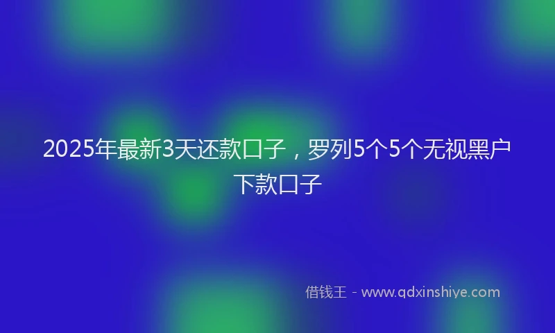 2025年最新3天还款口子，罗列5个5个无视黑户下款口子