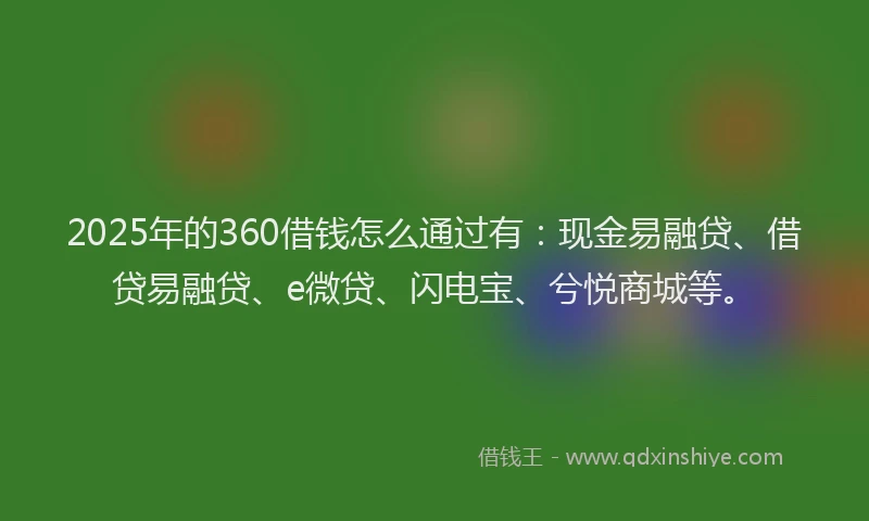 2025年的360借钱怎么通过有：现金易融贷、借贷易融贷、e微贷、闪电宝、兮悦商城等。