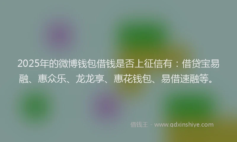 2025年的微博钱包借钱是否上征信有：借贷宝易融、惠众乐、龙龙享、惠花钱包、易借速融等。