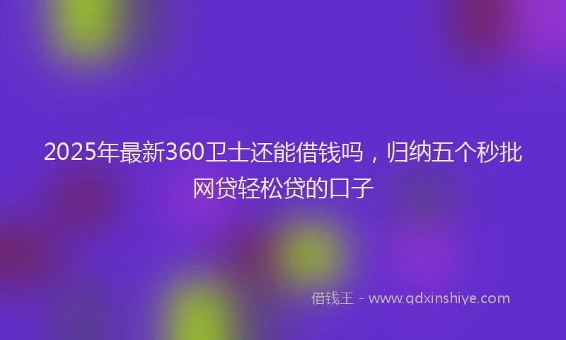 2025年最新360卫士还能借钱吗，归纳五个秒批网贷轻松贷的口子