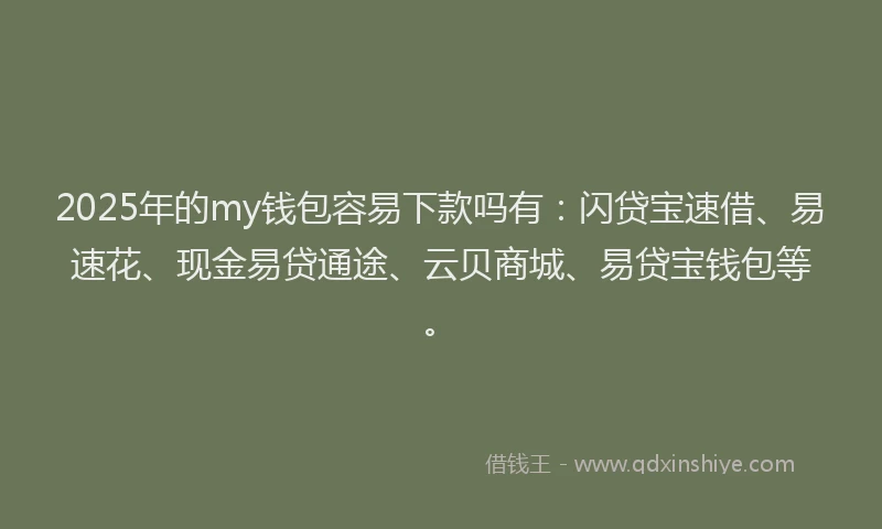 2025年的my钱包容易下款吗有：闪贷宝速借、易速花、现金易贷通途、云贝商城、易贷宝钱包等。