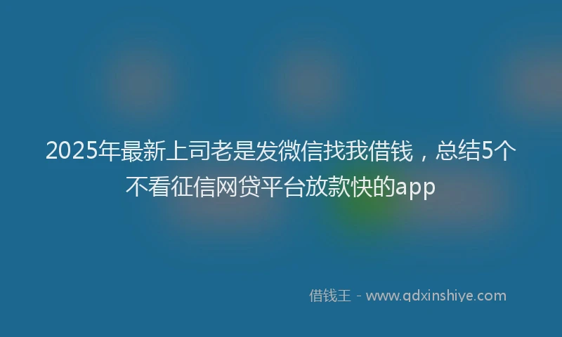 2025年最新上司老是发微信找我借钱，总结5个不看征信网贷平台放款快的app