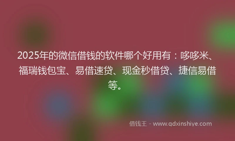2025年的微信借钱的软件哪个好用有：哆哆米、福瑞钱包宝、易借速贷、现金秒借贷、捷信易借等。