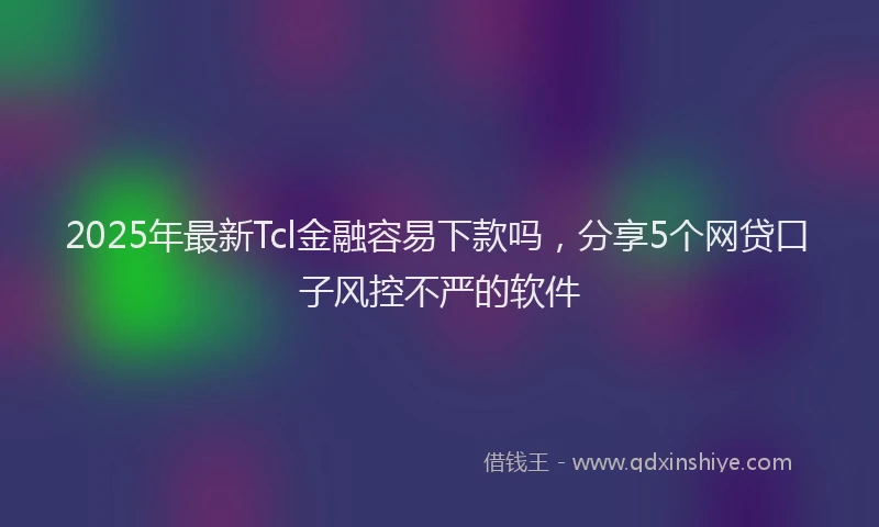 2025年最新Tcl金融容易下款吗，分享5个网贷口子风控不严的软件
