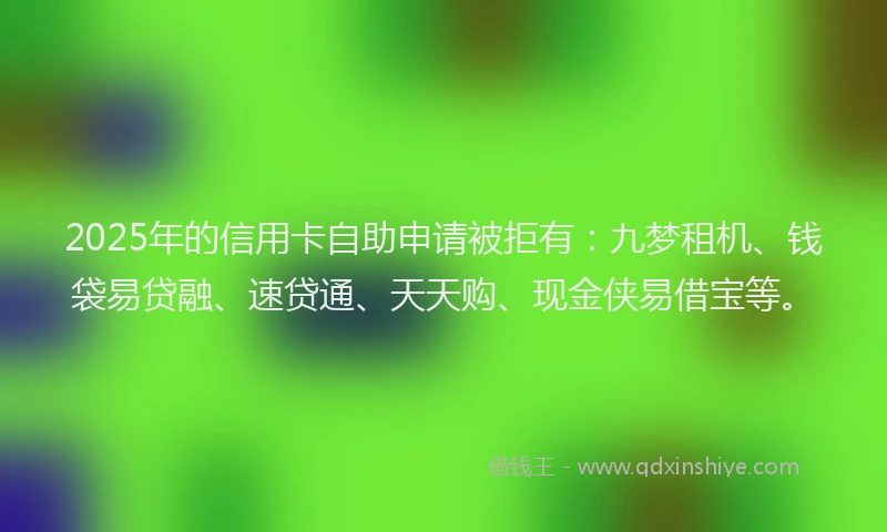 2025年的信用卡自助申请被拒有：九梦租机、钱袋易贷融、速贷通、天天购、现金侠易借宝等。