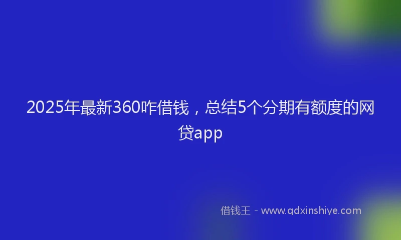 2025年最新360咋借钱，总结5个分期有额度的网贷app