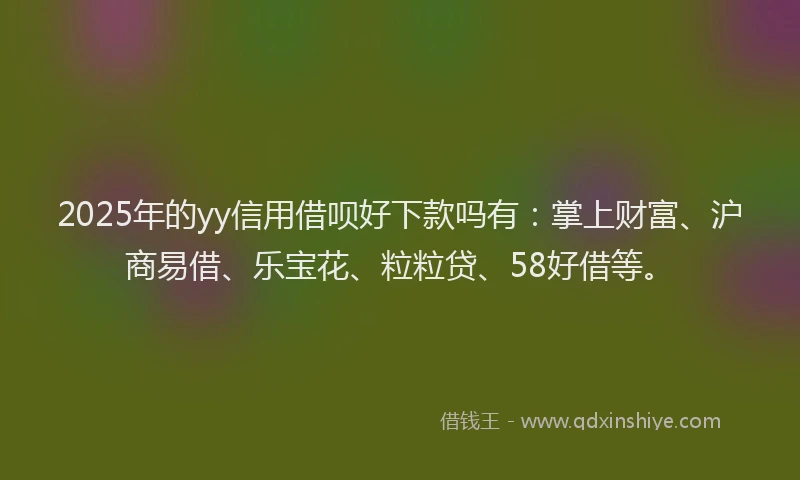 2025年的yy信用借呗好下款吗有：掌上财富、沪商易借、乐宝花、粒粒贷、58好借等。