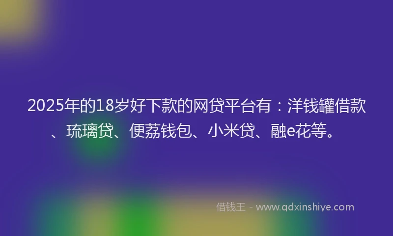 2025年的18岁好下款的网贷平台有：洋钱罐借款、琉璃贷、便荔钱包、小米贷、融e花等。