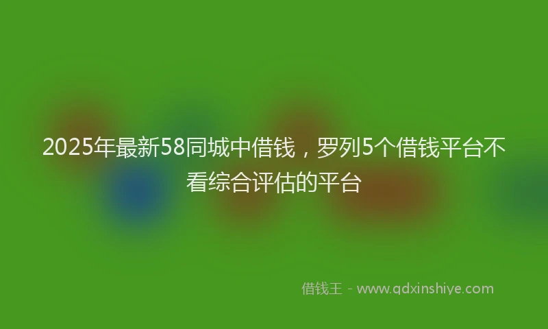 2025年最新58同城中借钱，罗列5个借钱平台不看综合评估的平台