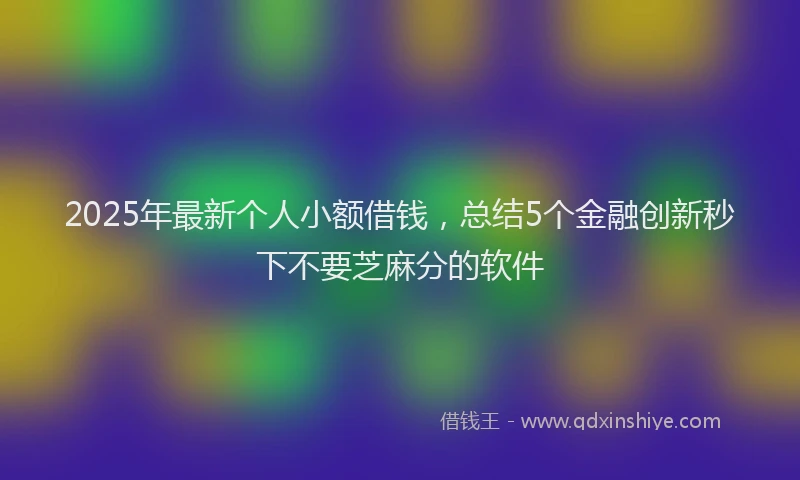 2025年最新个人小额借钱，总结5个金融创新秒下不要芝麻分的软件