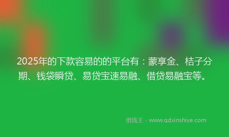 2025年的下款容易的的平台有：蒙享金、桔子分期、钱袋瞬贷、易贷宝速易融、借贷易融宝等。