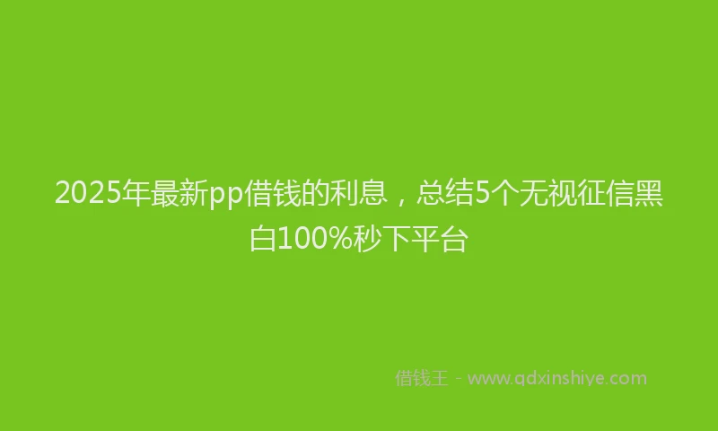 2025年最新pp借钱的利息，总结5个无视征信黑白100%秒下平台
