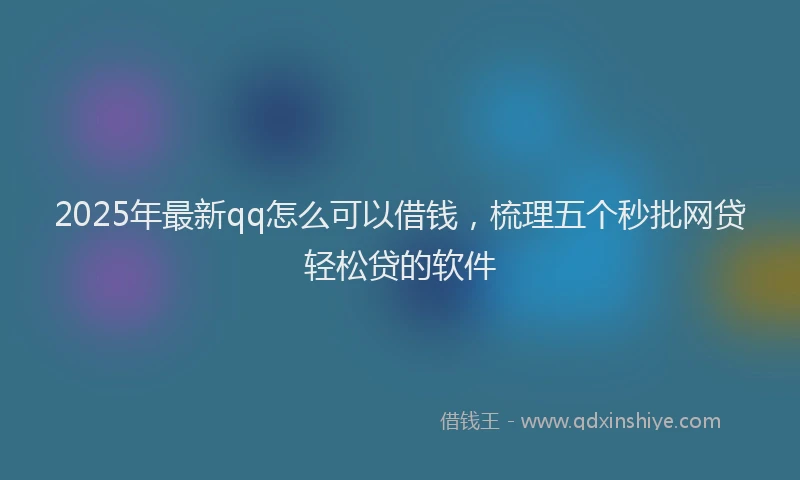 2025年最新qq怎么可以借钱，梳理五个秒批网贷轻松贷的软件