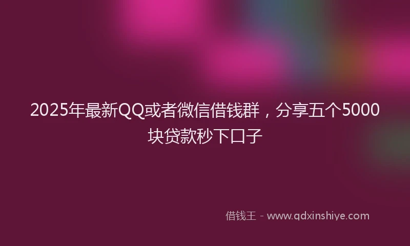 2025年最新QQ或者微信借钱群，分享五个5000块贷款秒下口子