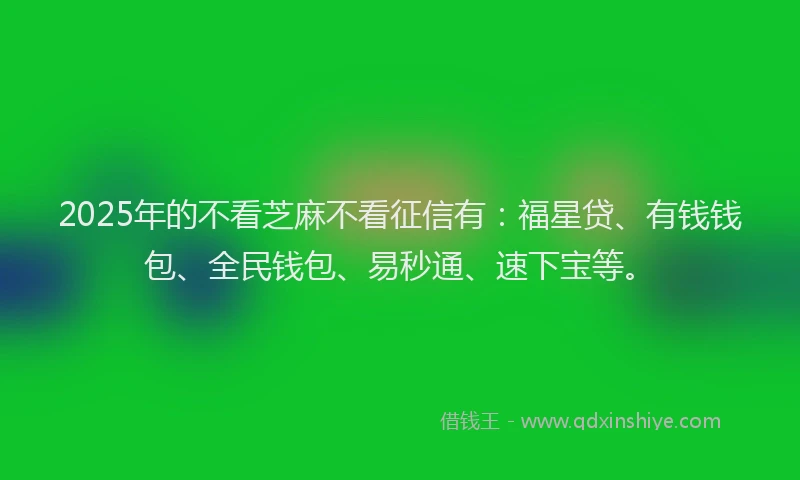 2025年的不看芝麻不看征信有：福星贷、有钱钱包、全民钱包、易秒通、速下宝等。