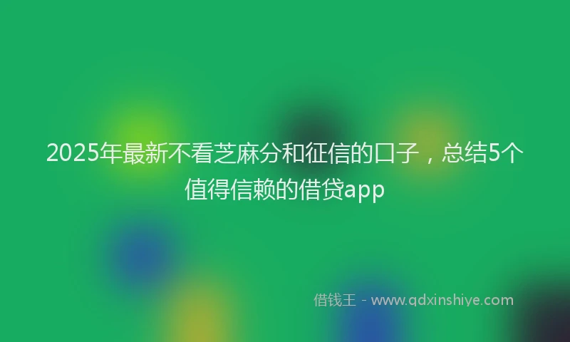 2025年最新不看芝麻分和征信的口子，总结5个值得信赖的借贷app