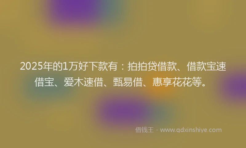 2025年的1万好下款有：拍拍贷借款、借款宝速借宝、爱木速借、甄易借、惠享花花等。