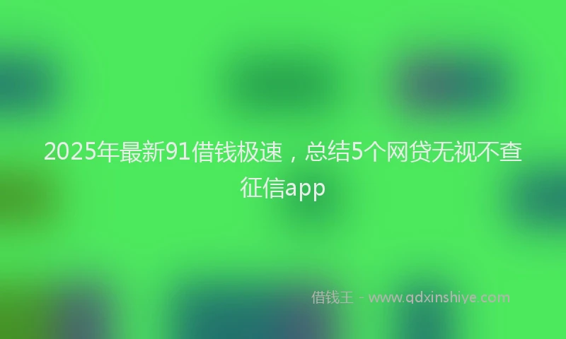 2025年最新91借钱极速，总结5个网贷无视不查征信app