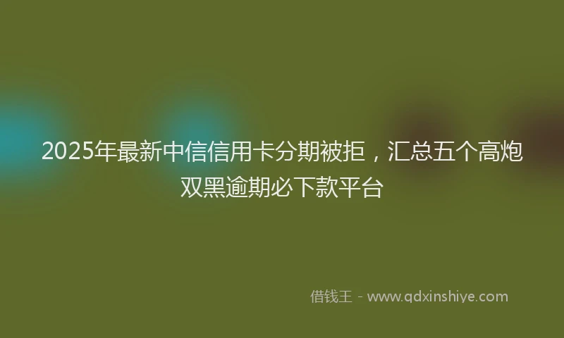 2025年最新中信信用卡分期被拒，汇总五个高炮双黑逾期必下款平台