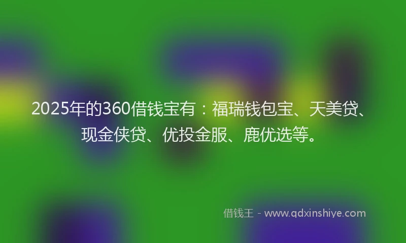 2025年的360借钱宝有：福瑞钱包宝、天美贷、现金侠贷、优投金服、鹿优选等。