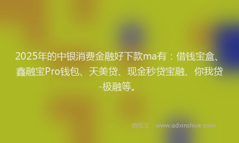 2025年的中银消费金融好下款ma有：借钱宝盒、鑫融宝Pro钱包、天美贷、现金秒贷宝融、你我贷-极融等。