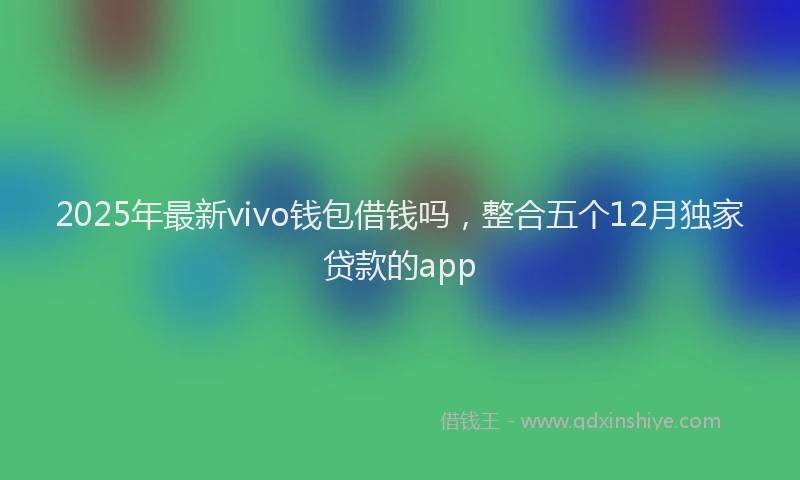2025年最新vivo钱包借钱吗，整合五个12月独家贷款的app
