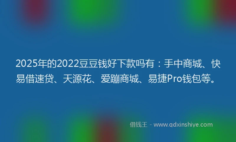 2025年的2022豆豆钱好下款吗有：手中商城、快易借速贷、天源花、爱蹦商城、易捷Pro钱包等。